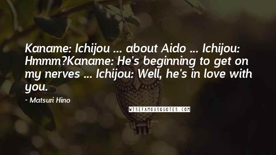 Matsuri Hino Quotes: Kaname: Ichijou ... about Aido ... Ichijou: Hmmm?Kaname: He's beginning to get on my nerves ... Ichijou: Well, he's in love with you.