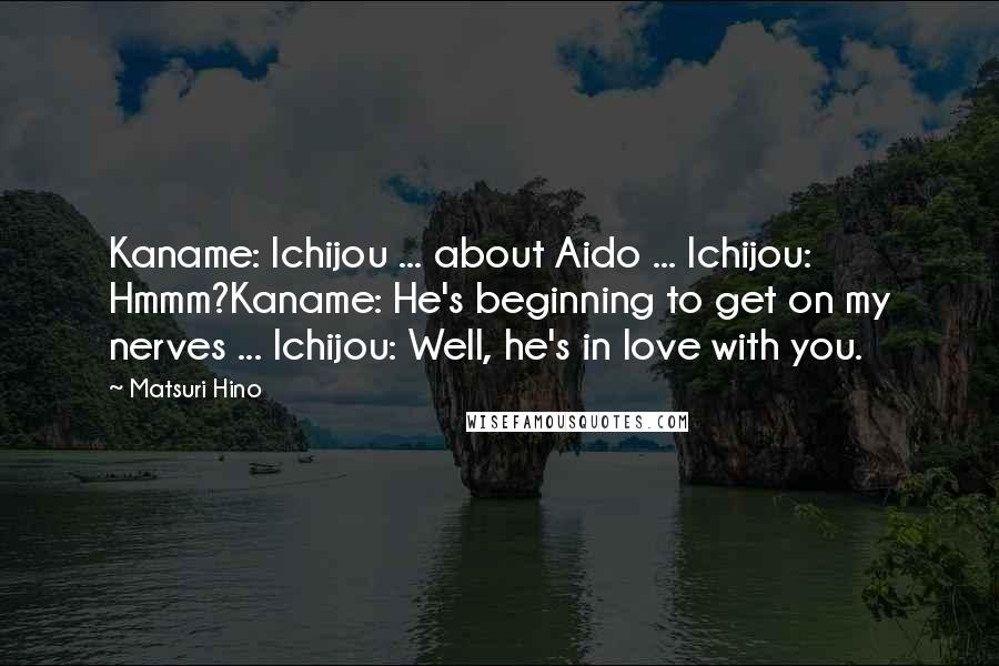 Matsuri Hino Quotes: Kaname: Ichijou ... about Aido ... Ichijou: Hmmm?Kaname: He's beginning to get on my nerves ... Ichijou: Well, he's in love with you.