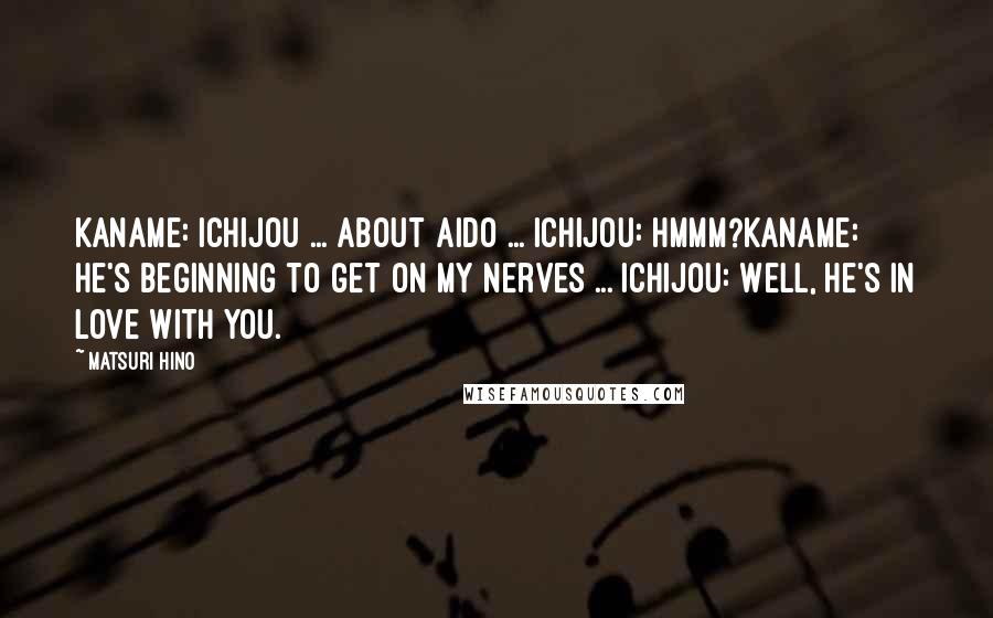 Matsuri Hino Quotes: Kaname: Ichijou ... about Aido ... Ichijou: Hmmm?Kaname: He's beginning to get on my nerves ... Ichijou: Well, he's in love with you.