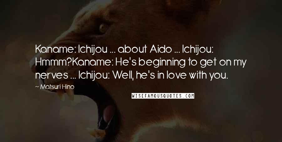 Matsuri Hino Quotes: Kaname: Ichijou ... about Aido ... Ichijou: Hmmm?Kaname: He's beginning to get on my nerves ... Ichijou: Well, he's in love with you.