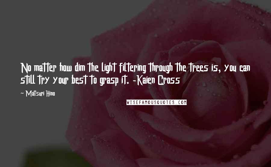 Matsuri Hino Quotes: No matter how dim the light filtering through the trees is, you can still try your best to grasp it. -Kaien Cross