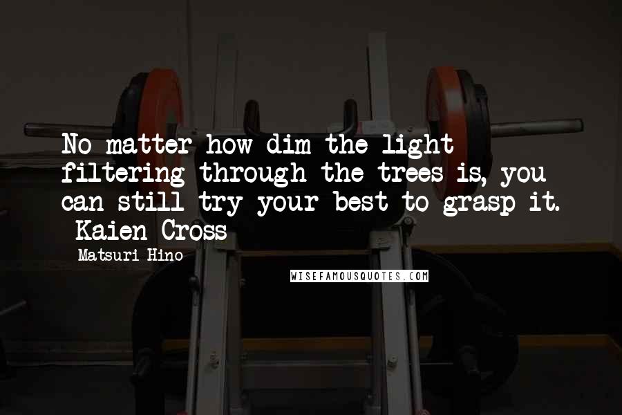 Matsuri Hino Quotes: No matter how dim the light filtering through the trees is, you can still try your best to grasp it. -Kaien Cross