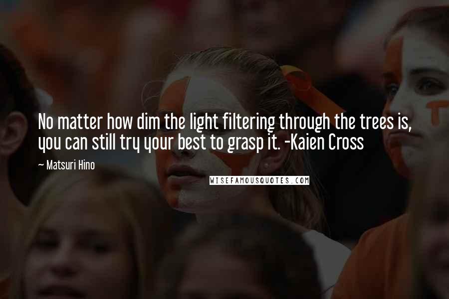 Matsuri Hino Quotes: No matter how dim the light filtering through the trees is, you can still try your best to grasp it. -Kaien Cross