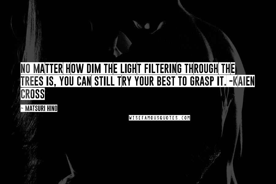 Matsuri Hino Quotes: No matter how dim the light filtering through the trees is, you can still try your best to grasp it. -Kaien Cross