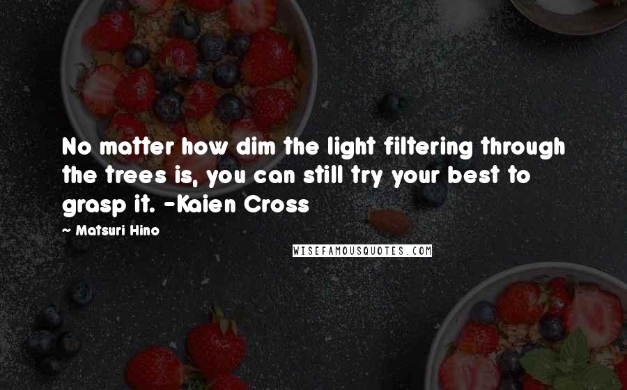 Matsuri Hino Quotes: No matter how dim the light filtering through the trees is, you can still try your best to grasp it. -Kaien Cross