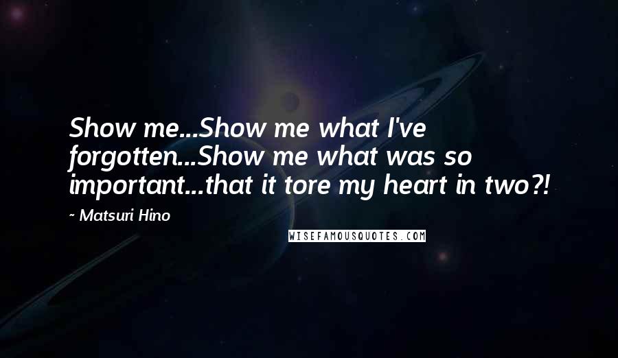 Matsuri Hino Quotes: Show me...Show me what I've forgotten...Show me what was so important...that it tore my heart in two?!