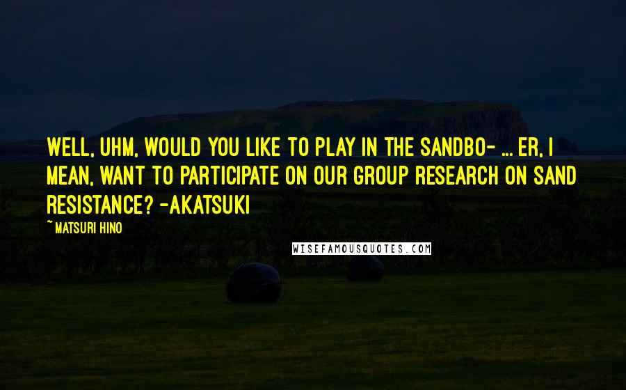 Matsuri Hino Quotes: Well, uhm, would you like to play in the sandbo- ... er, I mean, want to participate on our group research on sand resistance? -Akatsuki
