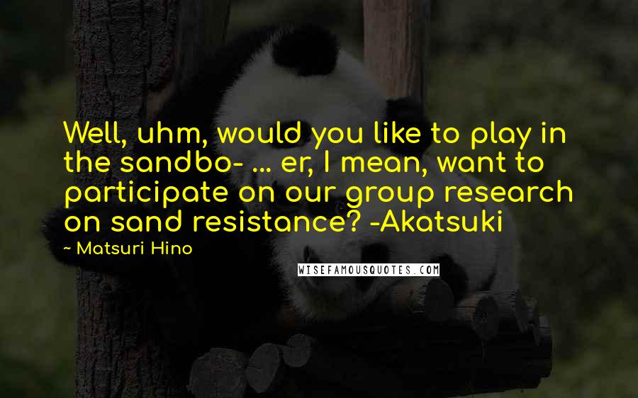 Matsuri Hino Quotes: Well, uhm, would you like to play in the sandbo- ... er, I mean, want to participate on our group research on sand resistance? -Akatsuki