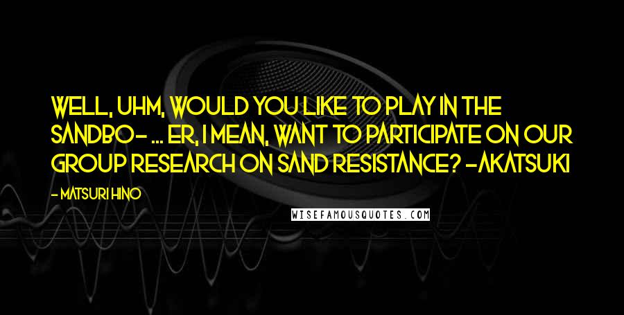 Matsuri Hino Quotes: Well, uhm, would you like to play in the sandbo- ... er, I mean, want to participate on our group research on sand resistance? -Akatsuki