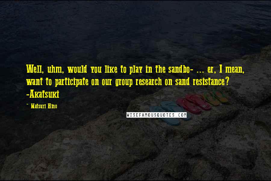 Matsuri Hino Quotes: Well, uhm, would you like to play in the sandbo- ... er, I mean, want to participate on our group research on sand resistance? -Akatsuki