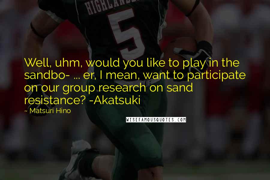 Matsuri Hino Quotes: Well, uhm, would you like to play in the sandbo- ... er, I mean, want to participate on our group research on sand resistance? -Akatsuki