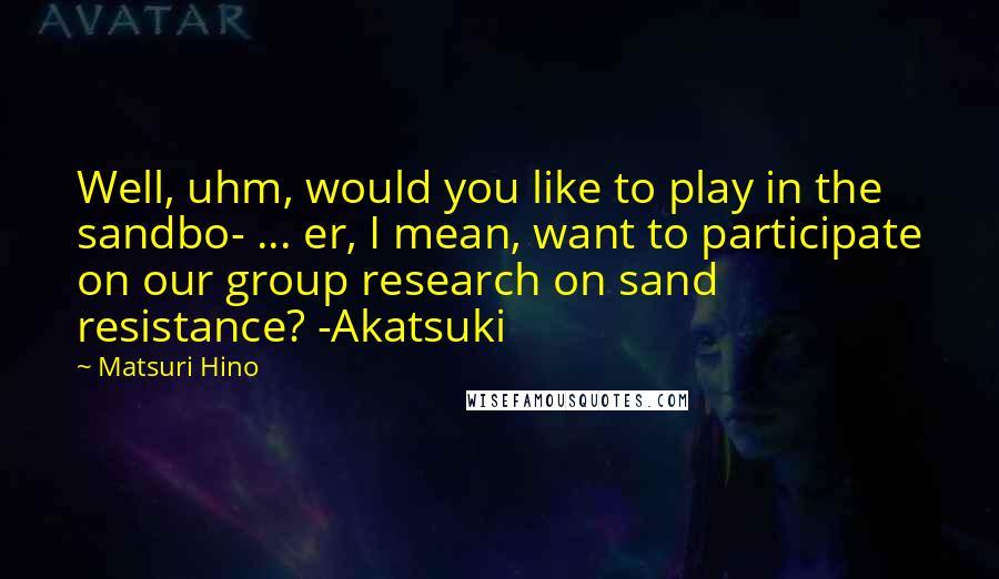 Matsuri Hino Quotes: Well, uhm, would you like to play in the sandbo- ... er, I mean, want to participate on our group research on sand resistance? -Akatsuki