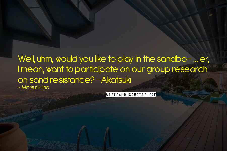 Matsuri Hino Quotes: Well, uhm, would you like to play in the sandbo- ... er, I mean, want to participate on our group research on sand resistance? -Akatsuki