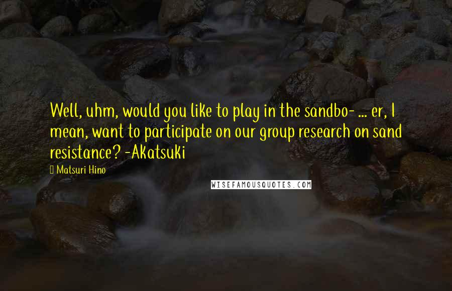 Matsuri Hino Quotes: Well, uhm, would you like to play in the sandbo- ... er, I mean, want to participate on our group research on sand resistance? -Akatsuki