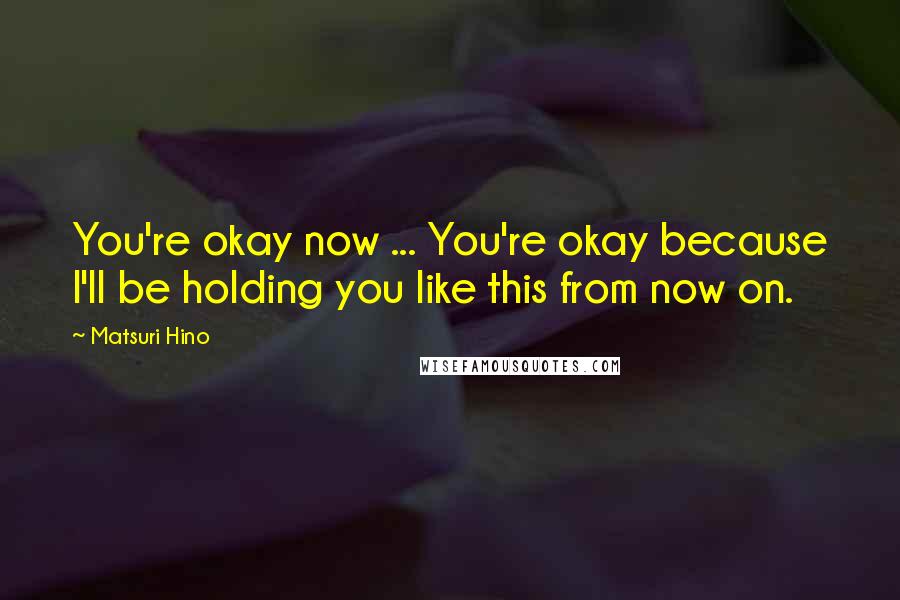 Matsuri Hino Quotes: You're okay now ... You're okay because I'll be holding you like this from now on.