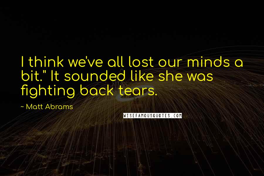 Matt Abrams Quotes: I think we've all lost our minds a bit." It sounded like she was fighting back tears.