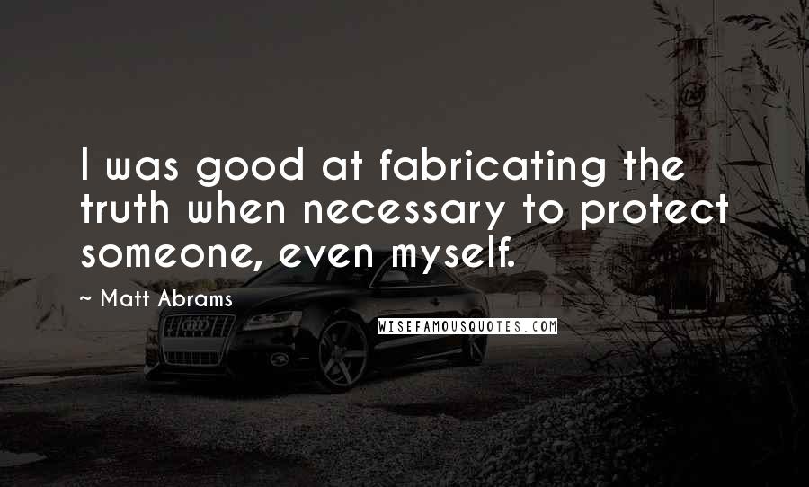 Matt Abrams Quotes: I was good at fabricating the truth when necessary to protect someone, even myself.