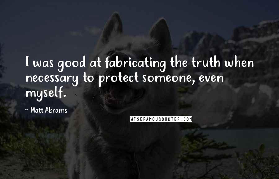 Matt Abrams Quotes: I was good at fabricating the truth when necessary to protect someone, even myself.