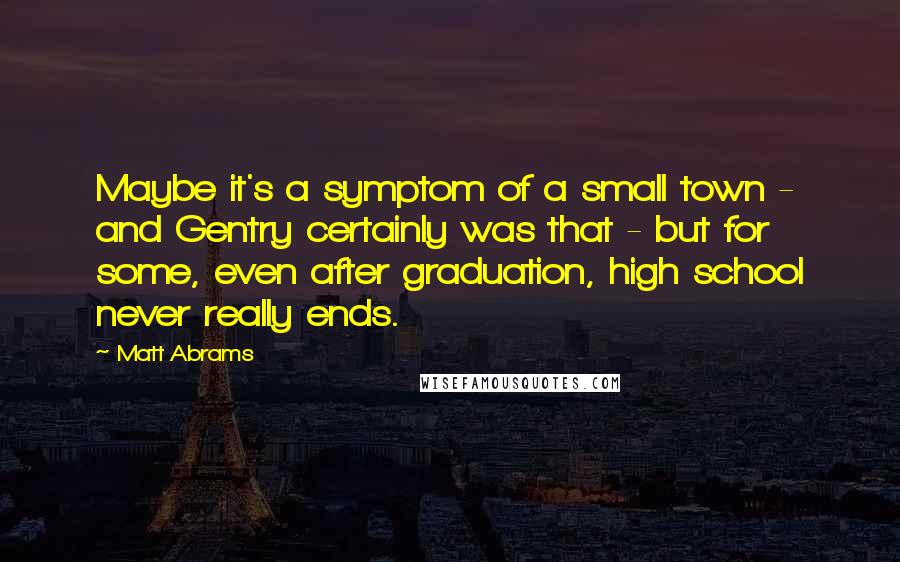 Matt Abrams Quotes: Maybe it's a symptom of a small town - and Gentry certainly was that - but for some, even after graduation, high school never really ends.