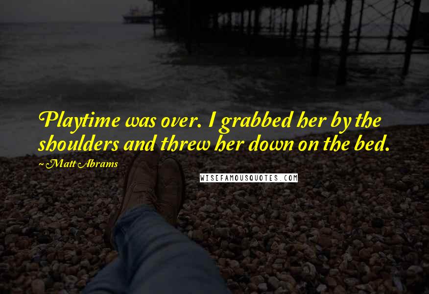 Matt Abrams Quotes: Playtime was over. I grabbed her by the shoulders and threw her down on the bed.