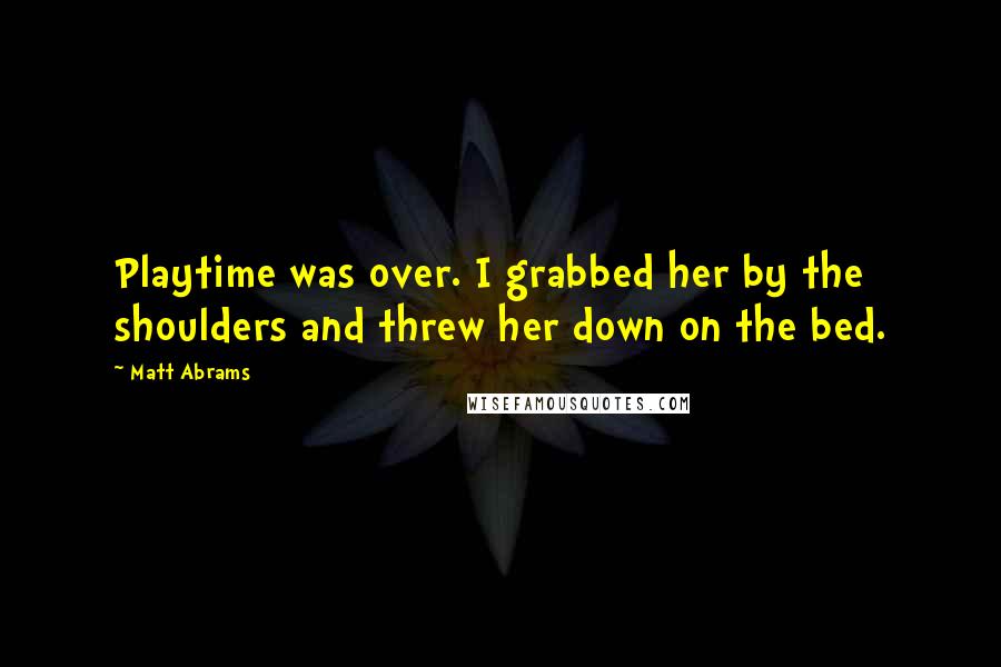 Matt Abrams Quotes: Playtime was over. I grabbed her by the shoulders and threw her down on the bed.