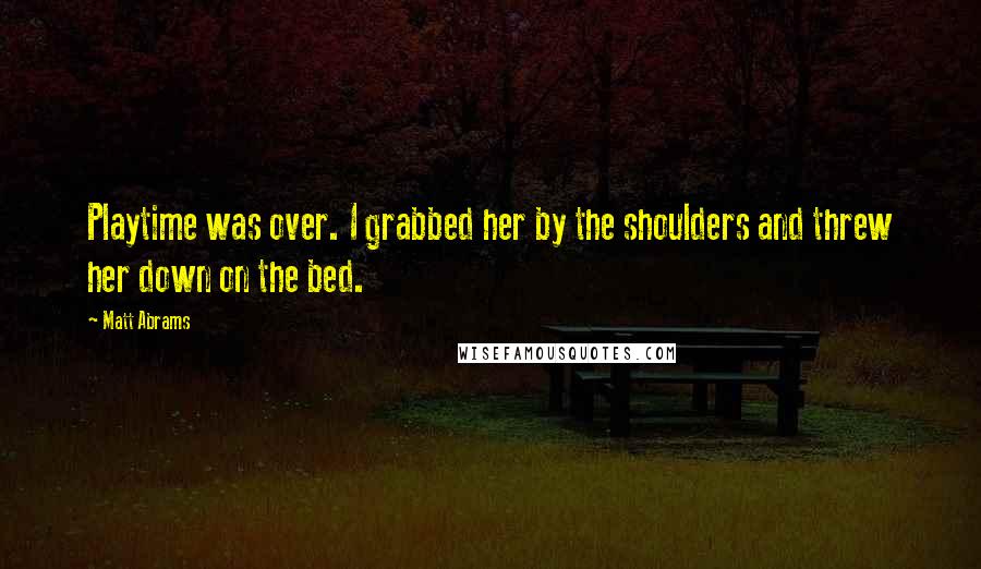 Matt Abrams Quotes: Playtime was over. I grabbed her by the shoulders and threw her down on the bed.