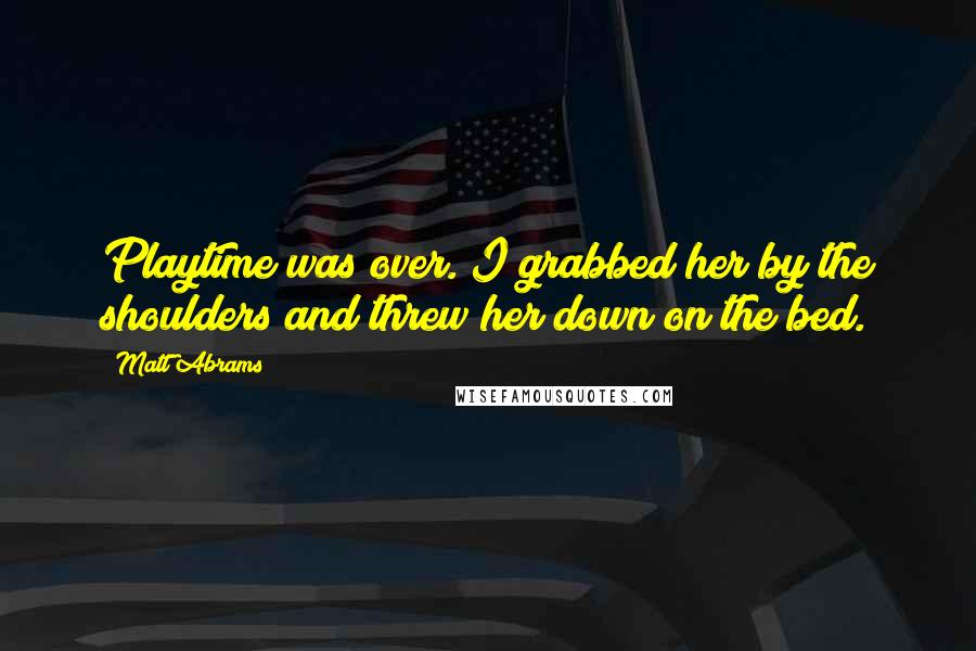 Matt Abrams Quotes: Playtime was over. I grabbed her by the shoulders and threw her down on the bed.