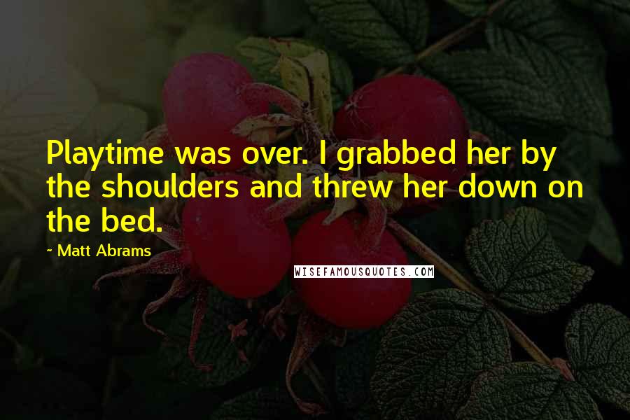 Matt Abrams Quotes: Playtime was over. I grabbed her by the shoulders and threw her down on the bed.