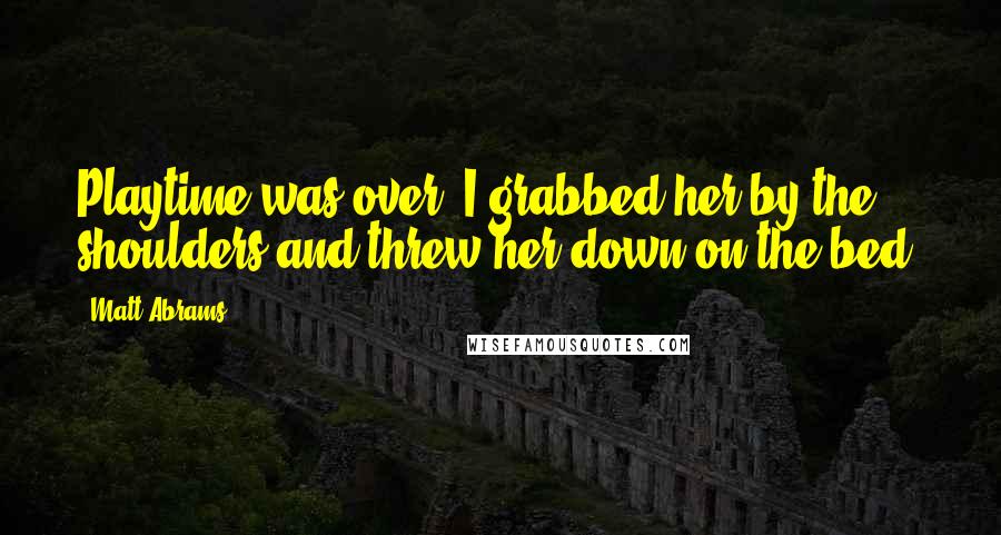 Matt Abrams Quotes: Playtime was over. I grabbed her by the shoulders and threw her down on the bed.