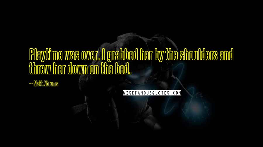 Matt Abrams Quotes: Playtime was over. I grabbed her by the shoulders and threw her down on the bed.