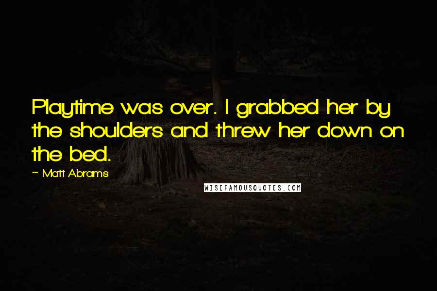 Matt Abrams Quotes: Playtime was over. I grabbed her by the shoulders and threw her down on the bed.