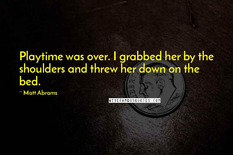 Matt Abrams Quotes: Playtime was over. I grabbed her by the shoulders and threw her down on the bed.