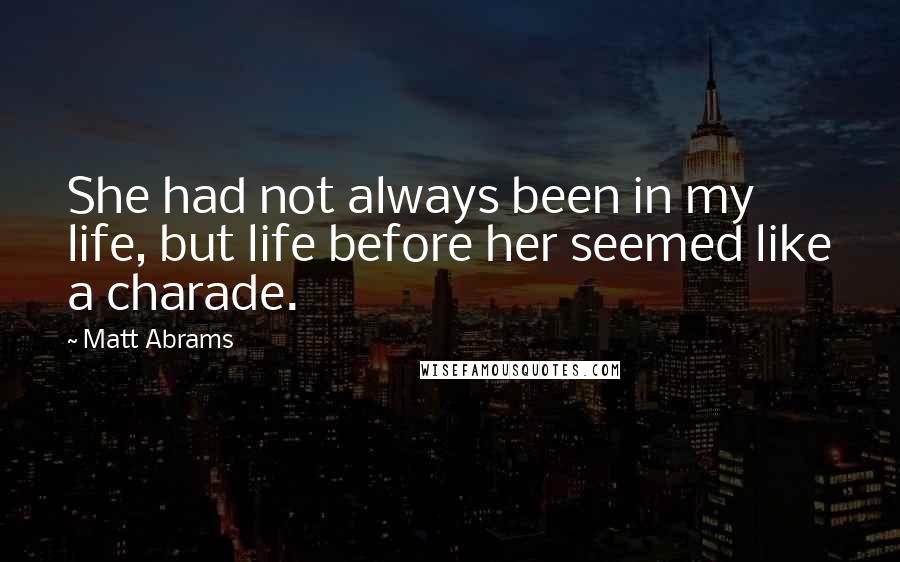 Matt Abrams Quotes: She had not always been in my life, but life before her seemed like a charade.