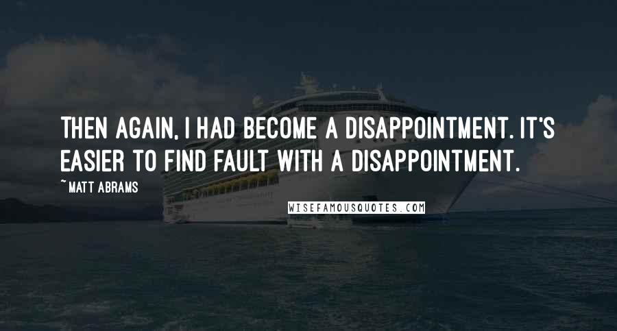 Matt Abrams Quotes: Then again, I had become a disappointment. It's easier to find fault with a disappointment.