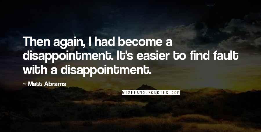 Matt Abrams Quotes: Then again, I had become a disappointment. It's easier to find fault with a disappointment.