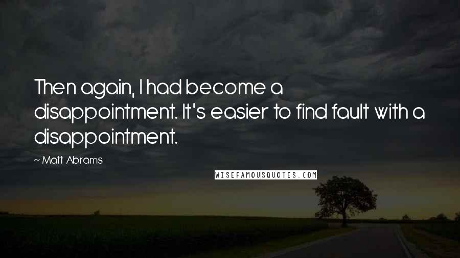 Matt Abrams Quotes: Then again, I had become a disappointment. It's easier to find fault with a disappointment.