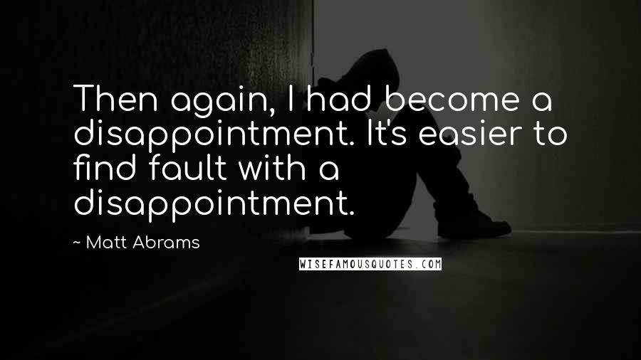 Matt Abrams Quotes: Then again, I had become a disappointment. It's easier to find fault with a disappointment.