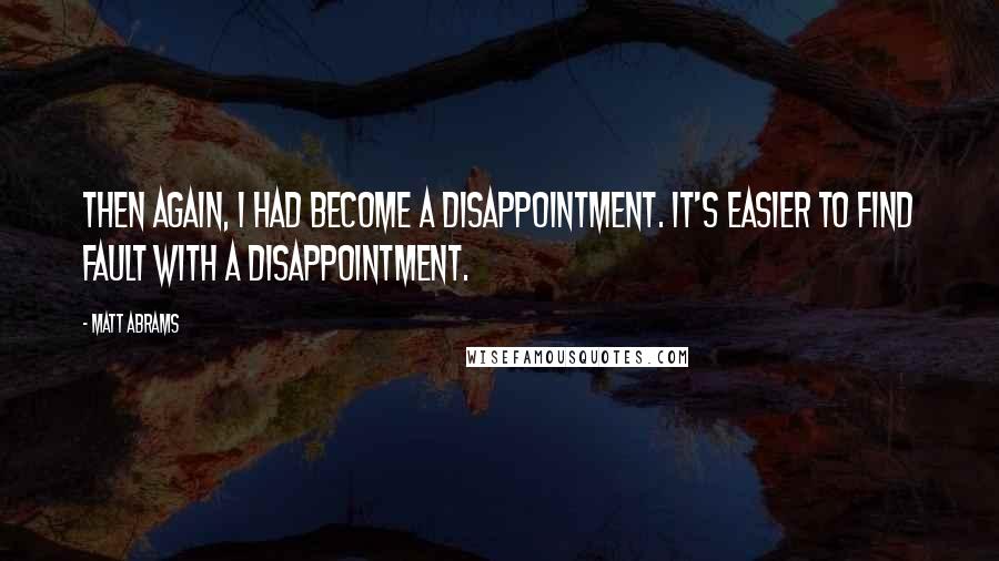 Matt Abrams Quotes: Then again, I had become a disappointment. It's easier to find fault with a disappointment.