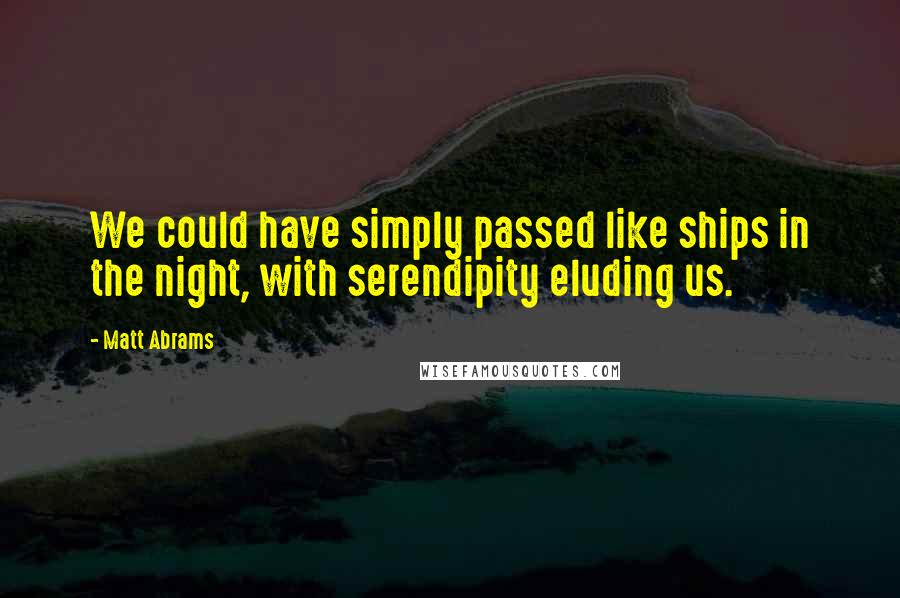 Matt Abrams Quotes: We could have simply passed like ships in the night, with serendipity eluding us.