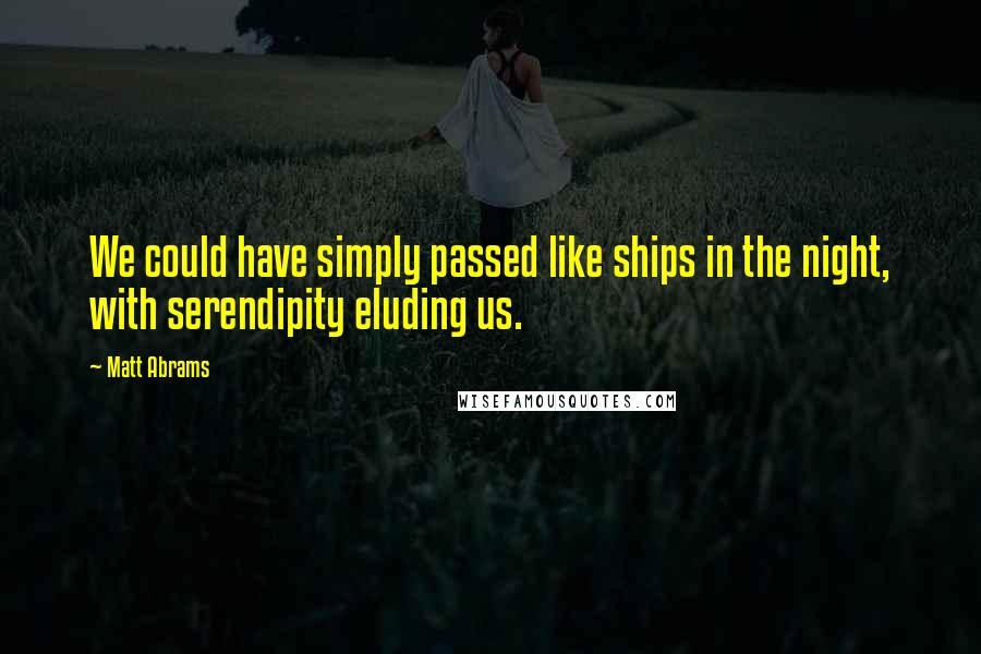 Matt Abrams Quotes: We could have simply passed like ships in the night, with serendipity eluding us.