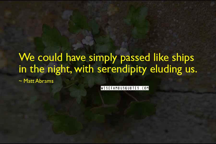 Matt Abrams Quotes: We could have simply passed like ships in the night, with serendipity eluding us.