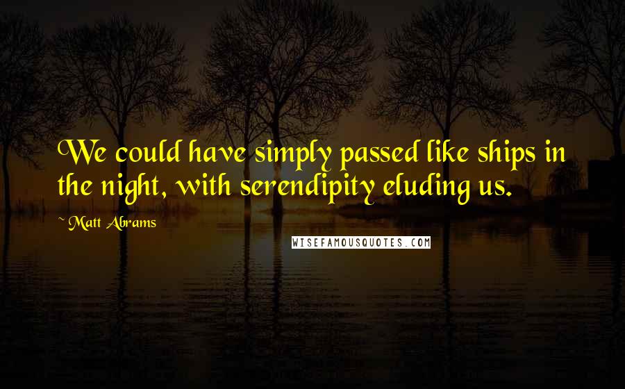 Matt Abrams Quotes: We could have simply passed like ships in the night, with serendipity eluding us.