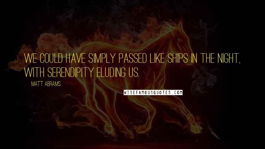 Matt Abrams Quotes: We could have simply passed like ships in the night, with serendipity eluding us.