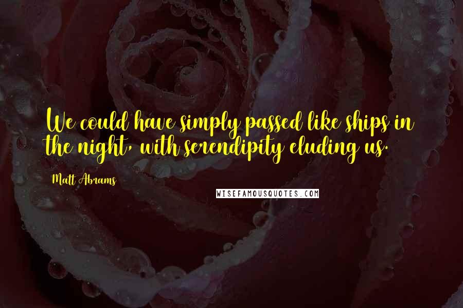 Matt Abrams Quotes: We could have simply passed like ships in the night, with serendipity eluding us.