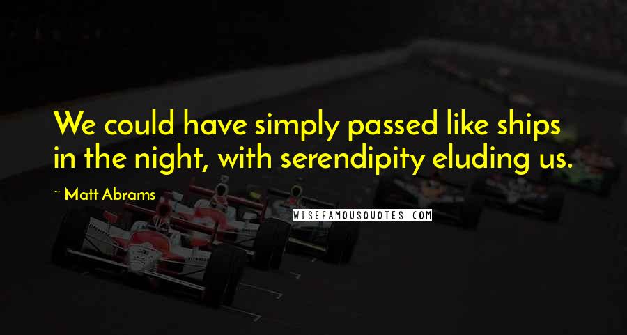 Matt Abrams Quotes: We could have simply passed like ships in the night, with serendipity eluding us.