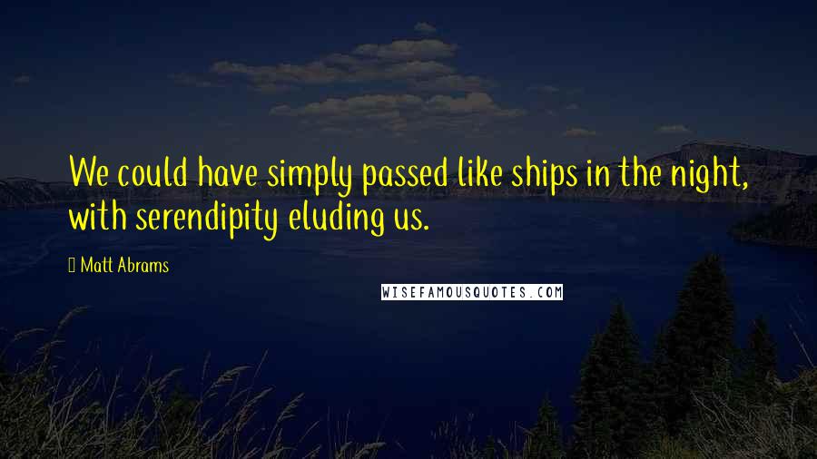 Matt Abrams Quotes: We could have simply passed like ships in the night, with serendipity eluding us.
