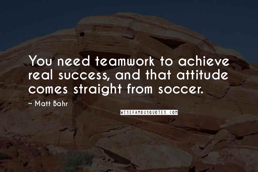 Matt Bahr Quotes: You need teamwork to achieve real success, and that attitude comes straight from soccer.