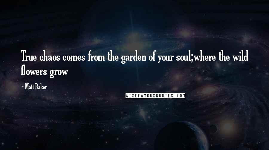 Matt Baker Quotes: True chaos comes from the garden of your soul;where the wild flowers grow