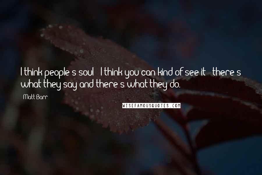 Matt Barr Quotes: I think people's soul - I think you can kind of see it - there's what they say and there's what they do.