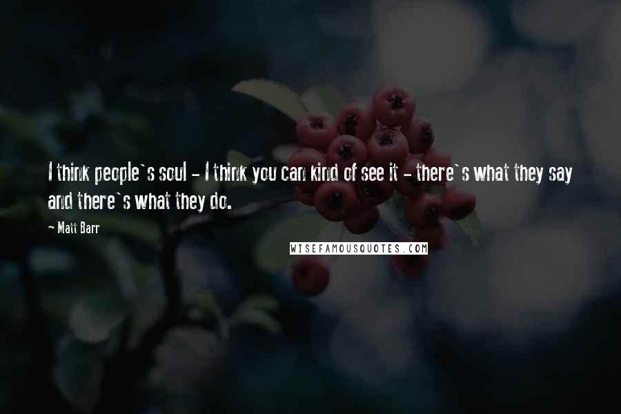 Matt Barr Quotes: I think people's soul - I think you can kind of see it - there's what they say and there's what they do.